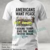 Americans Want Peace And Are Asking Trump To End The War With Iran T Shirt