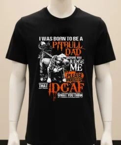 Dog I Was Born To Be A Pitbull Dad Before You Judge Me Please Understand That Idgaf What You Shirt