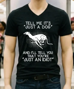 Greyhound Tell Me It S Just A Dog And I Ll Tell You That You Re Just An Idiot Shirt