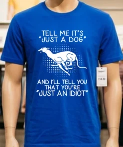 Greyhound Tell Me It S Just A Dog And I Ll Tell You That You Re Just An Idiot Shirt