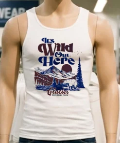 It S Wild Out Here Glacier National Park Shirt