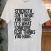 Strength Isnt What You Have Its What Someone Else Thinks You Have Shirt White T Shirt